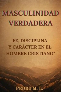 Masculinidad Verdadera: Fe, Disciplina y Carácter en el Hombre Cristiano
