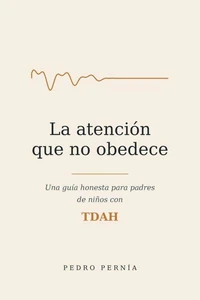 La atención que no obedece: Una guía honesta para padres de niños con TDAH