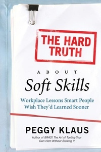 Peggy Klaus - The Hard Truth About Soft Skills - Soft Skills for Succeeding in a Hard Wor.