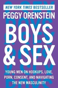 Peggy Orenstein - Boys &amp; Sex - Young Men on Hookups, Love, Porn, Consent, and Navigating the New Masculinity.