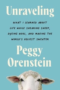 Peggy Orenstein - Unraveling - What I Learned About Life While Shearing Sheep, Dyeing Wool, and Making the World's Ugliest Sweater.