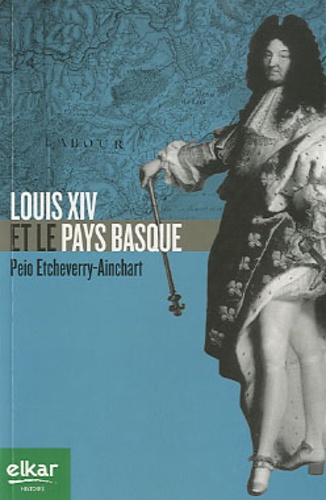 Peio Etcheverry-Ainchart - Louis XIV et le Pays Basque.