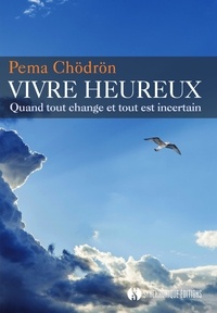 Pema Chödrön - Vivre heureux - Quand tout change et tout est incertain.
