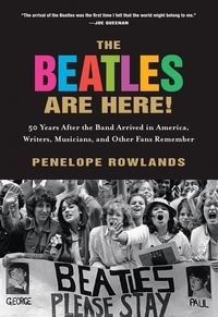 Penelope Rowlands - The Beatles Are Here! - 50 Years after the Band Arrived in America, Writers, Musicians &amp; Other Fans Remember.