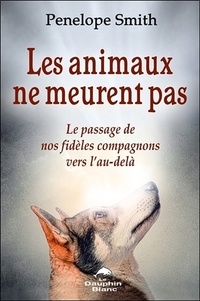Pénélope Smith - Les animaux ne meurent pas - Le passage de nos fidèles compagnons vers l'au-delà.