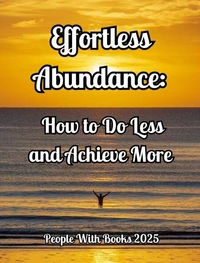 Effortless Abundance: How to Do Less and Achieve More