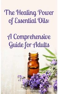 The Healing Power of Essential Oils:  A Comprehensive Guide for Adults