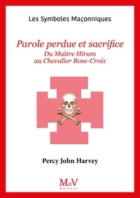 Percy John Harvey - Parole perdue et sacrifice - Du Maître Hiram au chevalier Rose-Croix.