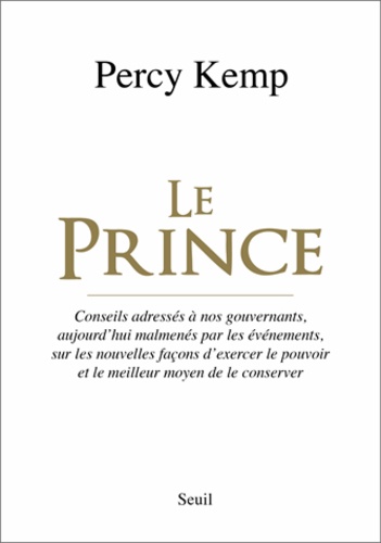 Le Prince. Conseils adressés à nos gouvernants, aujourd'hui malmenés par les événements, sur les nouvelles façons d'exercer le pouvoir et le meilleur moyen de le conserver