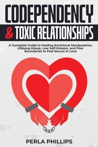  Perla Phillips - Codependency and Toxic Relationships: A Complete Guide to Healing Emotional Manipulation, Lifelong Abuse, Low Self-Esteem, and Poor Boundaries to Feel Secure in Love.
