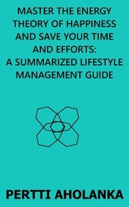  Pertti Aholanka - Master the Energy Theory of Happiness and save Your Time and Efforts: A Summarized Lifestyle Management Guide.