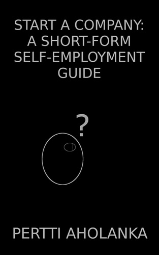  Pertti Aholanka - Start a Company: A Short-Form Self-Employment Guide.