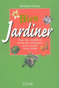 Bien Jardiner. Tous Les Conseils Et Toutes Les Techniques Pour Reussir Votre Jardin
