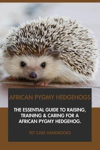 African Pygmy Hedgehogs: The Essential Guide to Raising, Training &amp; Caring for An African Pygmy Hedgehog.