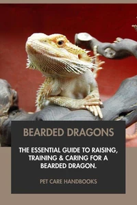 Bearded Dragons: The Essential Guide to Raising, Training &amp; Caring for A Bearded Dragon.
