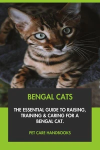 Bengal Cats: The Essential Guide to Raising, Training &amp; Caring for A Bengal Cat.