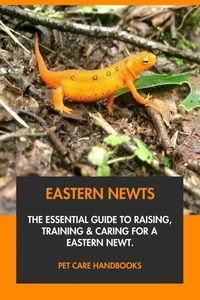 Eastern Newts: The Essential Guide to Raising, Training &amp; Caring for An Eastern Newt.