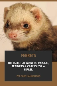 Ferrets: The Essential Guide to Raising, Training &amp; Caring for A Ferret.