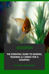 Goldfish: The Essential Guide to Raising, Training &amp; Caring for A Goldfish.