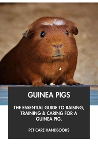 Guinea Pigs: The Essential Guide to Raising, Training &amp; Caring for A Guinea Pig.