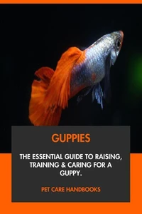 Guppies: The Essential Guide to Raising, Training &amp; Caring for A Guppy.