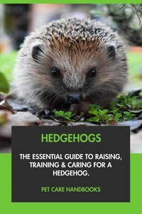 Hedgehogs: The Essential Guide to Raising, Training &amp; Caring for A Hedgehog.