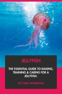 Jellyfish: The Essential Guide to Raising, Training &amp; Caring for A Jellyfish.