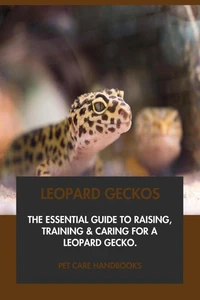 Leopard Geckos: The Essential Guide to Raising, Training &amp; Caring for A Leopard Gecko.