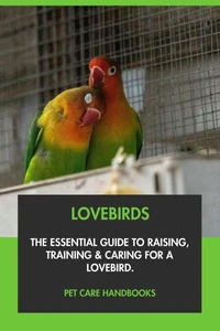 Lovebirds: The Essential Guide to Raising, Training &amp; Caring for A Lovebird.
