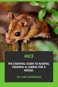 Mice: The Essential Guide to Raising, Training &amp; Caring for A Mouse.