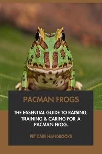 Pacman Frogs: The Essential Guide to Raising, Training &amp; Caring for A Pacman Frog.