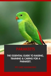 Parakeets: The Essential Guide to Raising, Training &amp; Caring for A Parakeet.