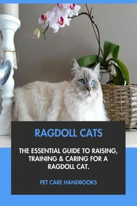 Ragdoll Cats: The Essential Guide to Raising, Training &amp; Caring for A Ragdoll Cat.