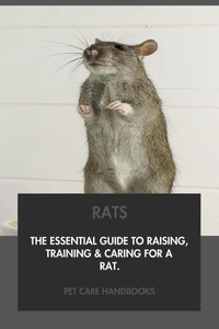 Rats: The Essential Guide to Raising, Training &amp; Caring for A Rat.