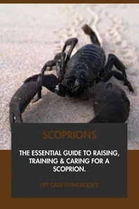 Scorpions: The Essential Guide to Raising, Training &amp; Caring for A Scorpion.