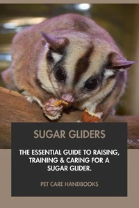 Sugar Gliders: The Essential Guide to Raising, Training &amp; Caring for A Sugar Glider.