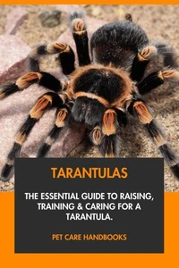 Tarantulas: The Essential Guide to Raising, Training &amp; Caring for A Tarantula.