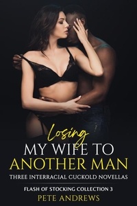  Pete Andrews - Losing My Wife To Another Man - Three Interracial Cuckold Novellas: Flash of Stocking Collection 3 - Flash Of Stocking Collection, #3.