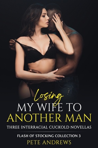  Pete Andrews - Losing My Wife To Another Man - Three Interracial Cuckold Novellas: Flash of Stocking Collection 3 - Flash Of Stocking Collection, #3.