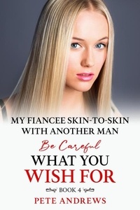  Pete Andrews - My Fiancee Skin-To-Skin With Another Man - Be Careful What You Wish For Book 4 - Be Careful What You Wish For, #4.