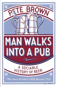 Pete Brown - Man Walks Into A Pub - A Sociable History of Beer (Fully Updated Second Edition).