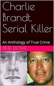  Pete Dove - Charlie Brandt, Serial Killer : An Anthology of True Crime.