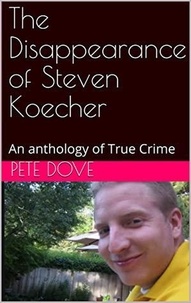  Pete Dove - The Disappearance of Steven Koecher: An anthology of True Crime.