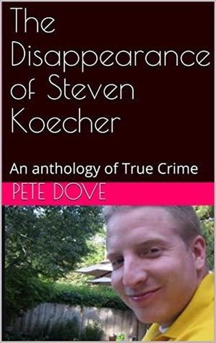  Pete Dove - The Disappearance of Steven Koecher: An anthology of True Crime.
