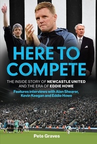 Pete Graves - Here to Compete - The Inside Story of Newcastle United and the Era of Eddie Howe.