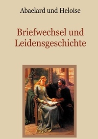 Peter Abaelard et Conrad Eibisch - Abaelard und Heloise - Briefwechsel und Leidensgeschichte.