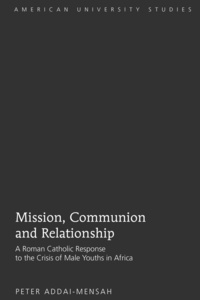 Peter Addai-mensah - Mission, Communion and Relationship - A Roman Catholic Response to the Crisis of Male Youths in Africa.