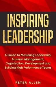  Peter Allen - Inspiring Leadership: A Guide To Mastering Leadership, Business Management, Organisation, Development and Building High Performance Teams.
