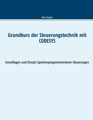 Peter Beater - Grundkurs der Steuerungstechnik mit CODESYS - Grundlagen und Einsatz Speicherprogrammierbarer Steuerungen.