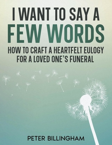  Peter Billingham - I Want to Say a Few Words: How To Craft a Heartfelt Eulogy for a Loved One's Funeral. A Simple Step-by-Step Process, Packed with Eulogy Writing Ideas, Help &amp; Advice from a Professional Eulogy Writer..